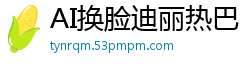 AI换脸迪丽热巴：高潮淫乱女明星喷水决顶，狂潮不止！国产盗摄